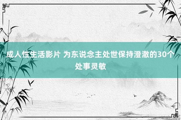 成人性生活影片 为东说念主处世保持澄澈的30个处事灵敏