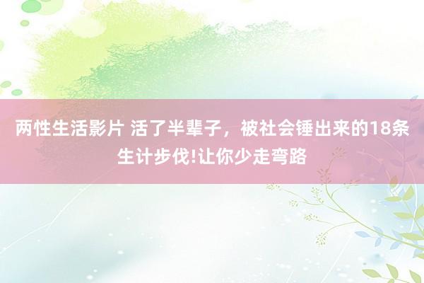 两性生活影片 活了半辈子，被社会锤出来的18条生计步伐!让你少走弯路