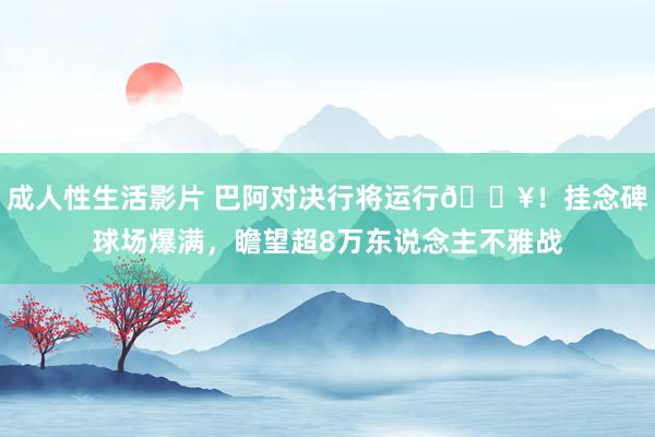 成人性生活影片 巴阿对决行将运行🔥！挂念碑球场爆满，瞻望超8万东说念主不雅战