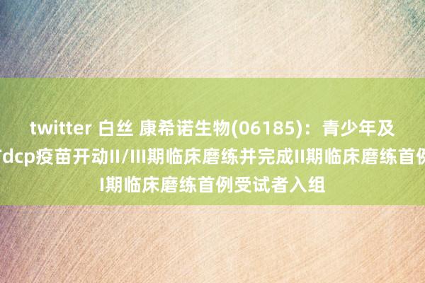 twitter 白丝 康希诺生物(06185)：青少年及成东谈主用Tdcp疫苗开动II/III期临床磨练并完成II期临床磨练首例受试者入组