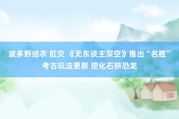 波多野结衣 肛交 《无东谈主深空》推出“名胜”考古玩法更新 挖化石拼恐龙
