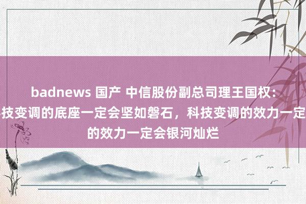 badnews 国产 中信股份副总司理王国权：将来中信科技变调的底座一定会坚如磐石，科技变调的效力一定会银河灿烂