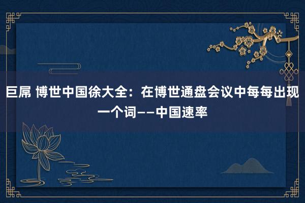 巨屌 博世中国徐大全：在博世通盘会议中每每出现一个词——中国速率