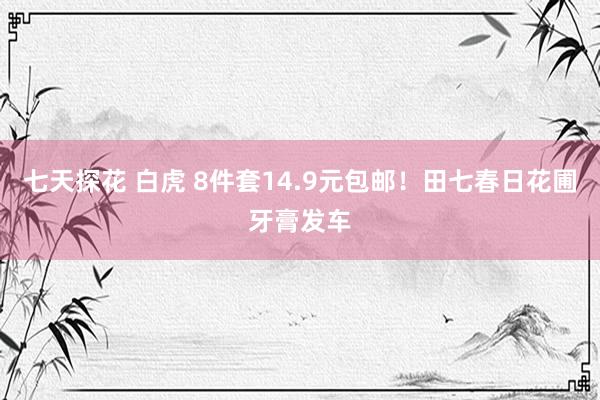 七天探花 白虎 8件套14.9元包邮！田七春日花圃牙膏发车