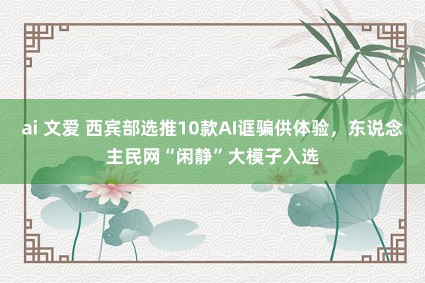ai 文爱 西宾部选推10款AI诓骗供体验，东说念主民网“闲静”大模子入选