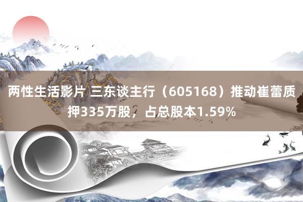 两性生活影片 三东谈主行（605168）推动崔蕾质押335万股，占总股本1.59%