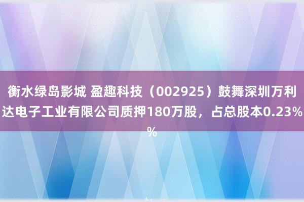 衡水绿岛影城 盈趣科技（002925）鼓舞深圳万利达电子工业有限公司质押180万股，占总股本0.23%