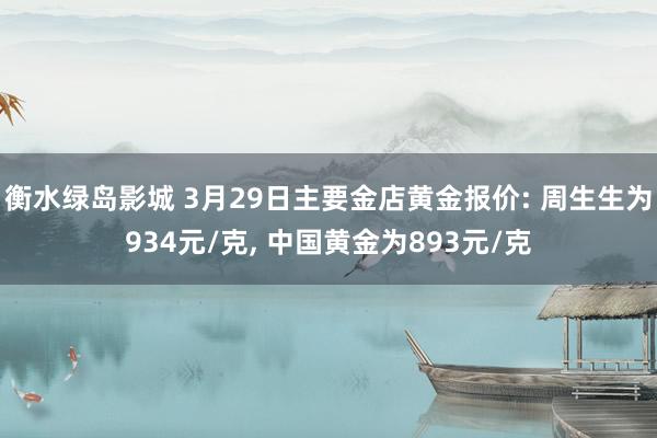 衡水绿岛影城 3月29日主要金店黄金报价: 周生生为934元/克， 中国黄金为893元/克