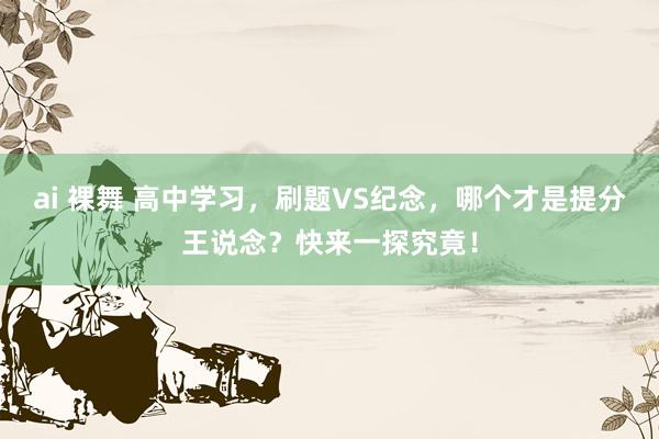 ai 裸舞 高中学习，刷题VS纪念，哪个才是提分王说念？快来一探究竟！