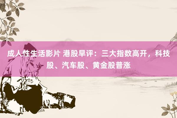 成人性生活影片 港股早评：三大指数高开，科技股、汽车股、黄金股普涨