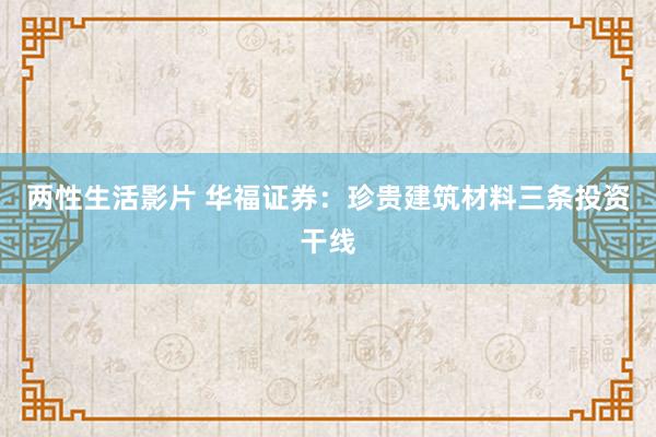 两性生活影片 华福证券：珍贵建筑材料三条投资干线