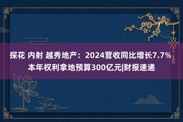 探花 内射 越秀地产：2024营收同比增长7.7% 本年权利拿地预算300亿元|财报速递