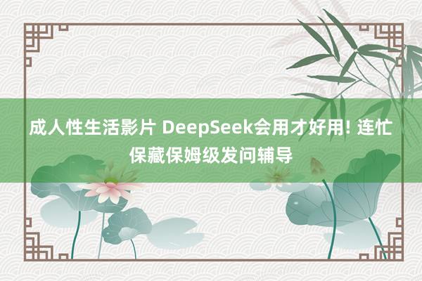 成人性生活影片 DeepSeek会用才好用! 连忙保藏保姆级发问辅导