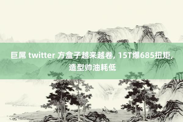 巨屌 twitter 方盒子越来越卷， 15T爆685扭矩， 造型帅油耗低