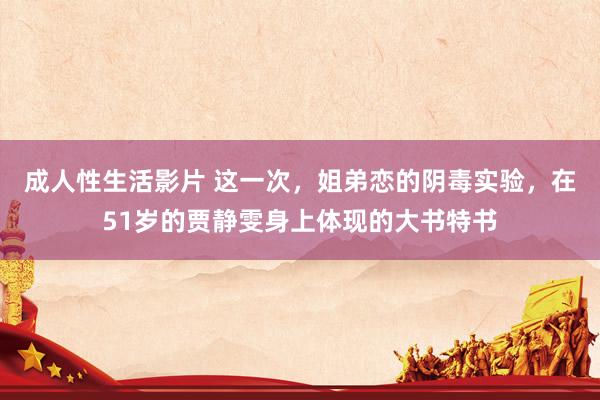 成人性生活影片 这一次，姐弟恋的阴毒实验，在51岁的贾静雯身上体现的大书特书
