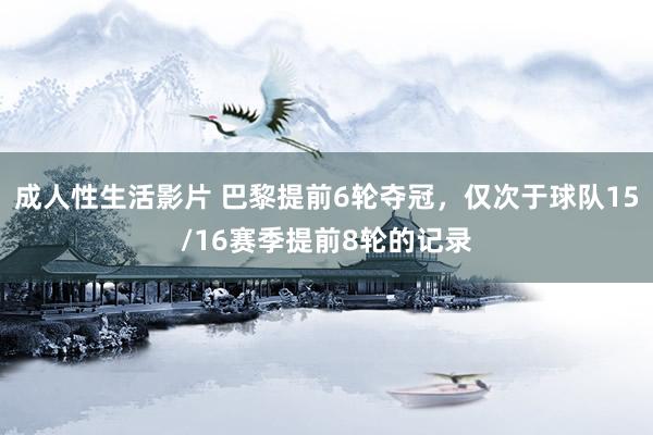 成人性生活影片 巴黎提前6轮夺冠，仅次于球队15/16赛季提前8轮的记录