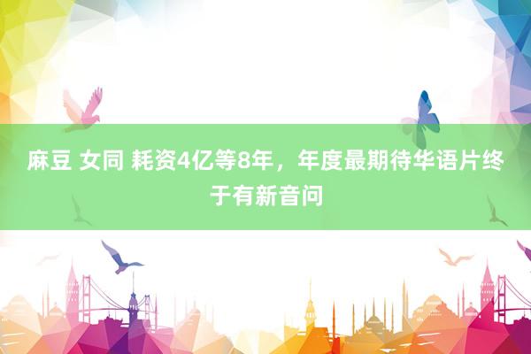 麻豆 女同 耗资4亿等8年，年度最期待华语片终于有新音问