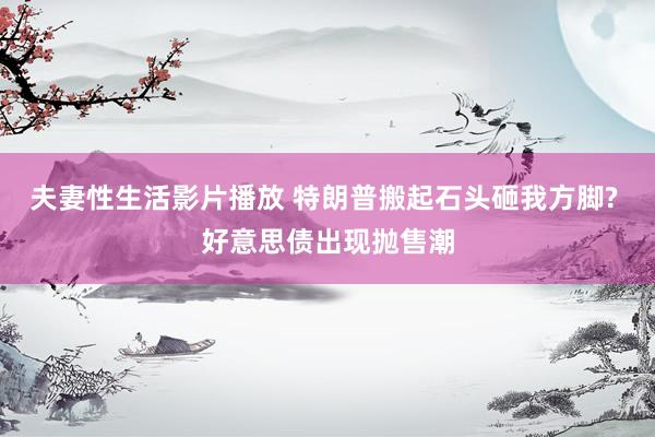 夫妻性生活影片播放 特朗普搬起石头砸我方脚? 好意思债出现抛售潮