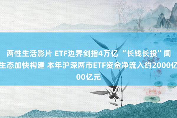两性生活影片 ETF边界剑指4万亿 “长钱长投”阛阓生态加快构建 本年沪深两市ETF资金净流入约2000亿元