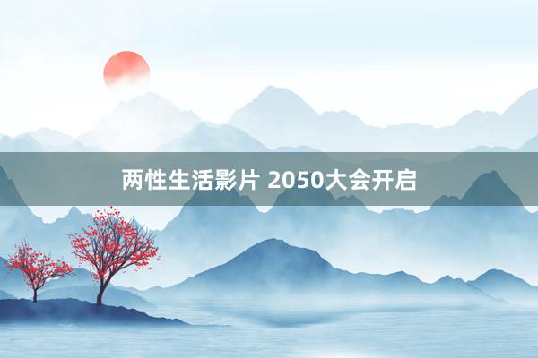 两性生活影片 2050大会开启