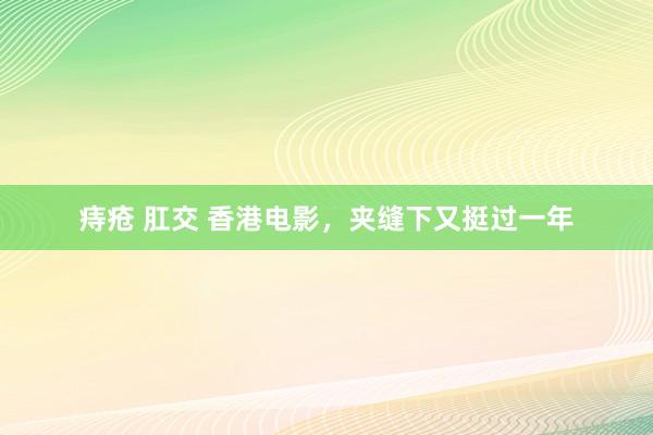 痔疮 肛交 香港电影，夹缝下又挺过一年