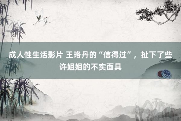 成人性生活影片 王珞丹的“信得过”，扯下了些许姐姐的不实面具