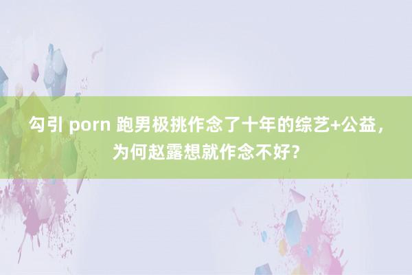 勾引 porn 跑男极挑作念了十年的综艺+公益，为何赵露想就作念不好？
