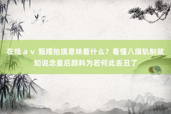 在线ａｖ 甄嬛抬旗意味着什么？看懂八旗轨制就知说念皇后颜料为若何此丢丑了