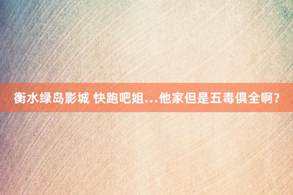 衡水绿岛影城 快跑吧姐…他家但是五毒俱全啊？
