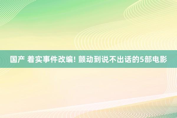 国产 着实事件改编! 颤动到说不出话的5部电影