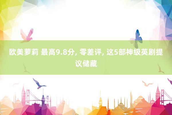 欧美萝莉 最高9.8分， 零差评， 这5部神级英剧提议储藏
