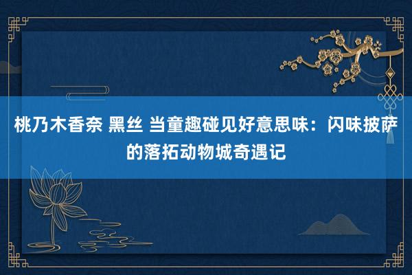 桃乃木香奈 黑丝 当童趣碰见好意思味：闪味披萨的落拓动物城奇遇记