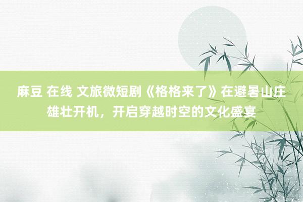 麻豆 在线 文旅微短剧《格格来了》在避暑山庄雄壮开机，开启穿越时空的文化盛宴
